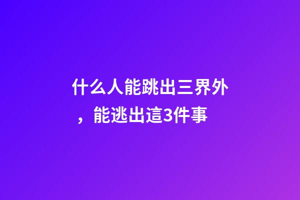 什么人能跳出三界外，能逃出這3件事